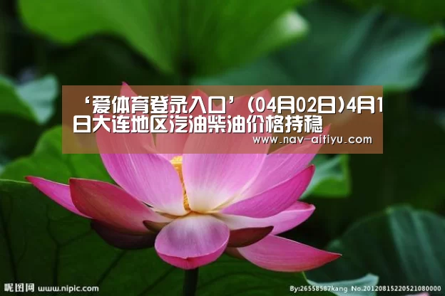 ‘爱体育登录入口’(04月02日)4月1日大连地区汽油柴油价格持稳(图1) 爱体育登录入口