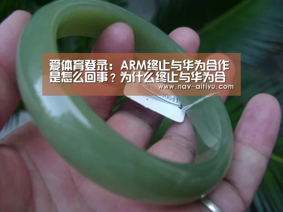 爱体育登录:ARM终止与华为合作是怎么回事?为什么终止与华为合作?(图1) 爱体育登录