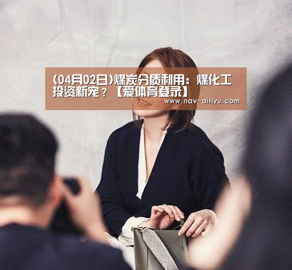 (04月02日)煤炭分质利用:煤化工投资新宠?【爱体育登录】(图1) 爱体育登录