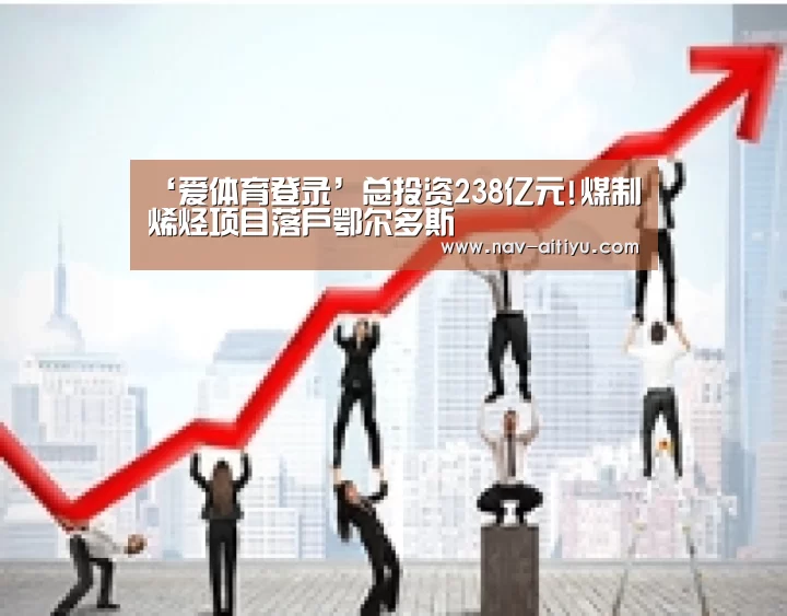 ‘爱体育登录’总投资238亿元!煤制烯烃项目落户鄂尔多斯(图1) 爱体育登录