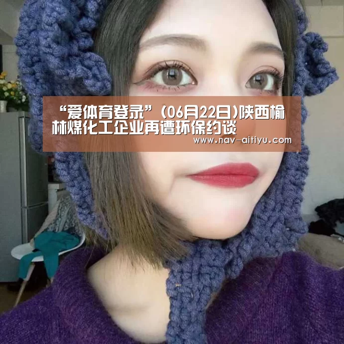 “爱体育登录”(06月22日)陕西榆林煤化工企业再遭环保约谈(图2) 爱体育登录